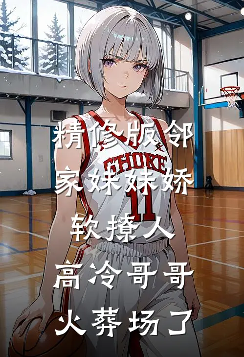 精修版邻家妹妹娇软撩人，高冷哥哥火葬场了