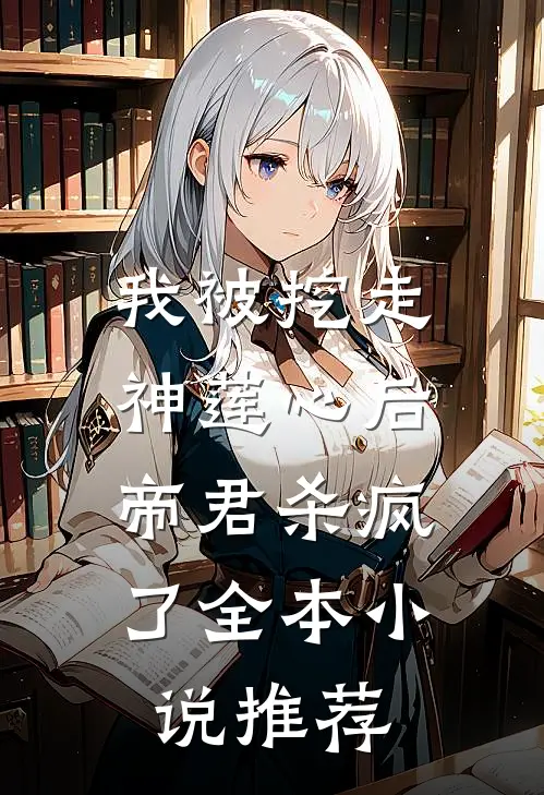 我被挖走神莲心后，帝君杀疯了全本小说推荐