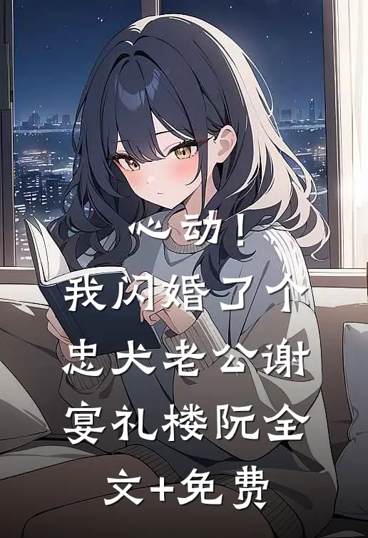 心动！我闪婚了个忠犬老公谢宴礼楼阮全文+免费