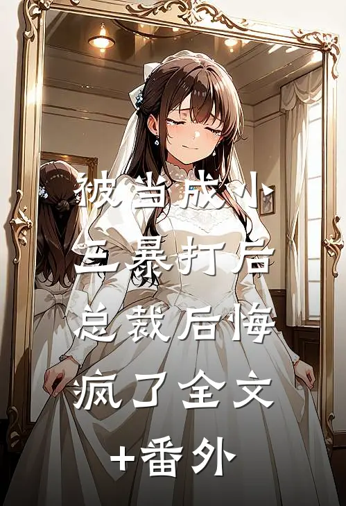 被当成小三暴打后，总裁后悔疯了全文+番外
