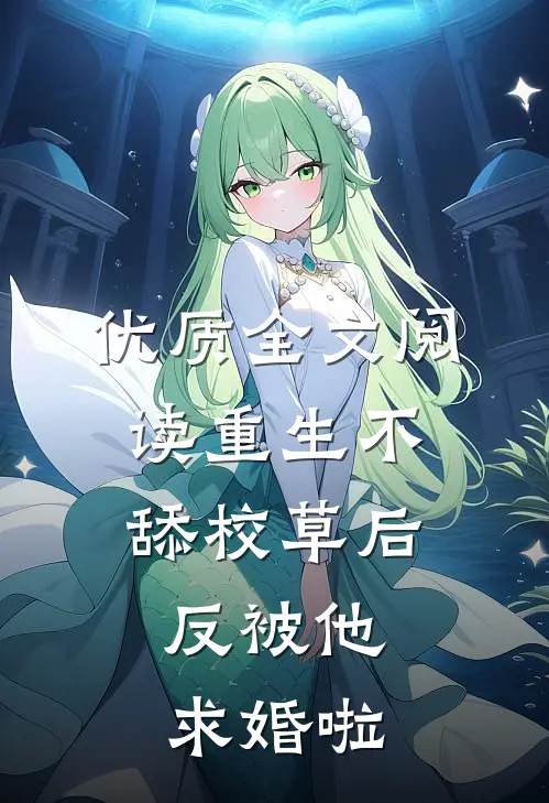 优质全文阅读重生不舔校草后，反被他求婚啦