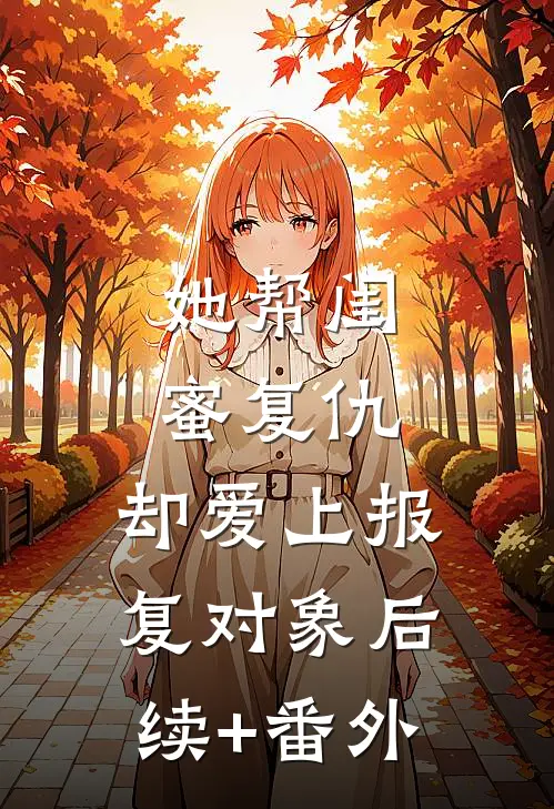 她帮闺蜜复仇，却爱上报复对象后续+番外