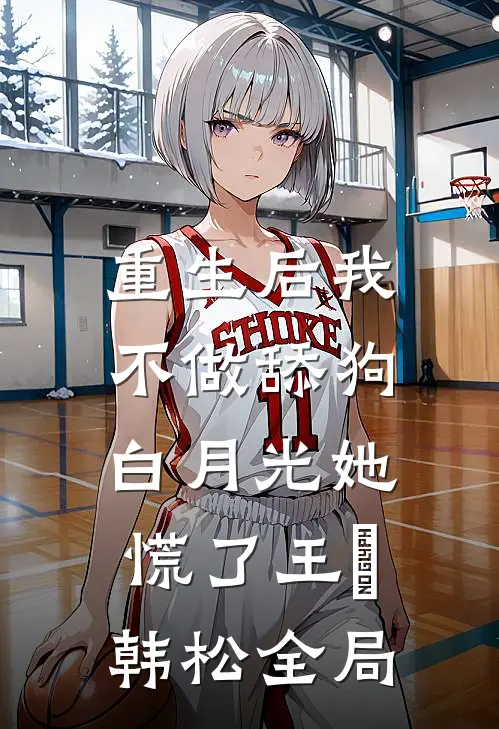 重生后我不做舔狗，白月光她慌了王玥韩松全局