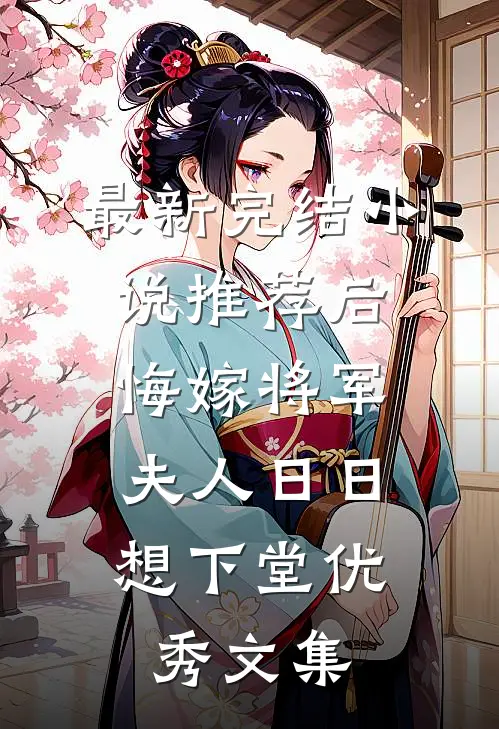 最新完结小说推荐后悔嫁将军，夫人日日想下堂优秀文集