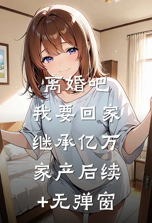 离婚吧，我要回家继承亿万家产后续+无弹窗
