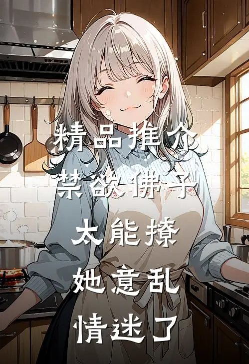 精品推介禁欲佛子太能撩，她意乱情迷了