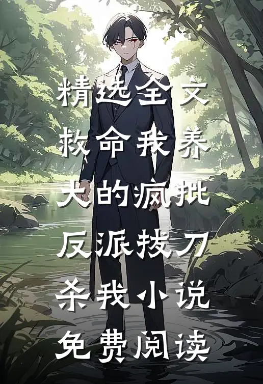 精选全文救命我养大的疯批反派拔刀杀我小说免费阅读