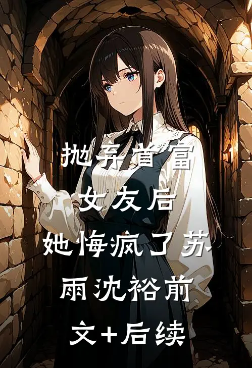 抛弃首富女友后，她悔疯了苏雨沈裕前文+后续