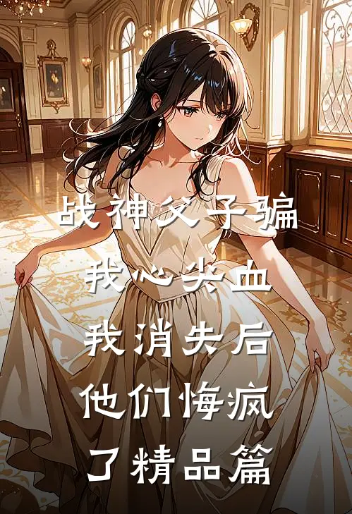 战神父子骗我心尖血，我消失后他们悔疯了精品篇
