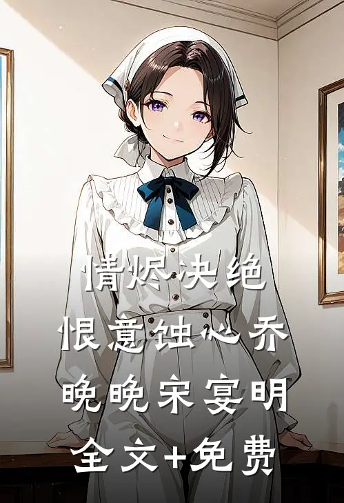 情烬决绝，恨意蚀心乔晚晚宋宴明全文+免费