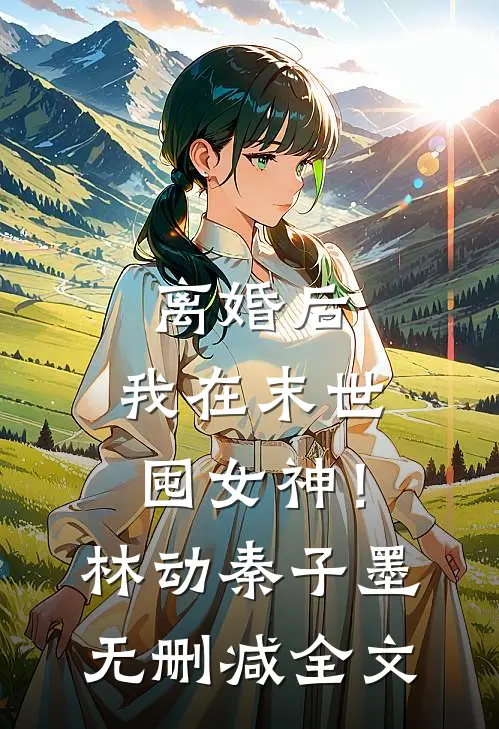 离婚后，我在末世囤女神！林动秦子墨无删减全文