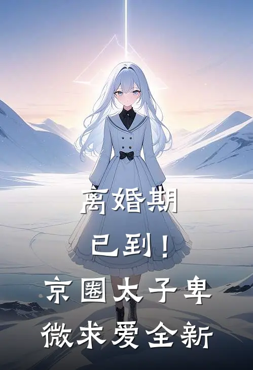 离婚期已到！京圈太子卑微求爱全新