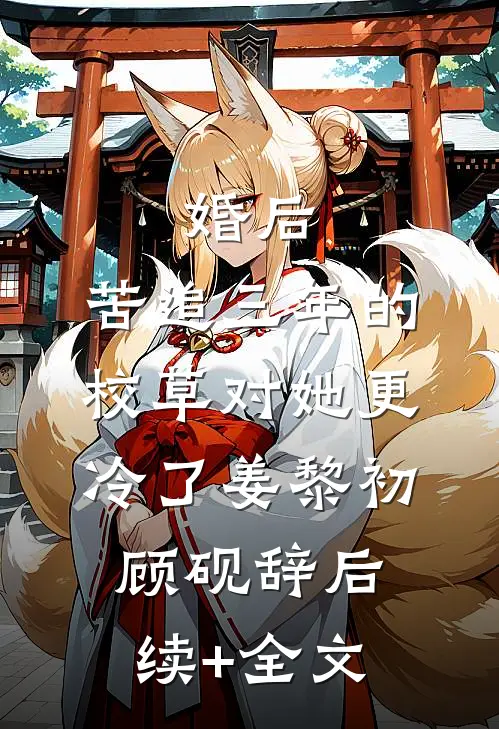 婚后，苦追三年的校草对她更冷了姜黎初顾砚辞后续+全文