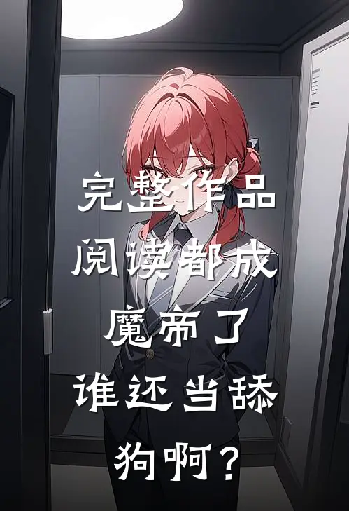完整作品阅读都成魔帝了，谁还当舔狗啊？