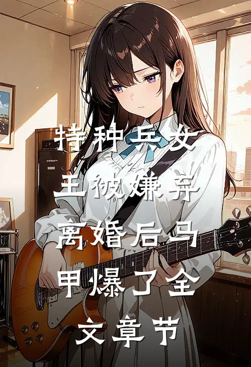 特种兵女王被嫌弃，离婚后马甲爆了全文章节
