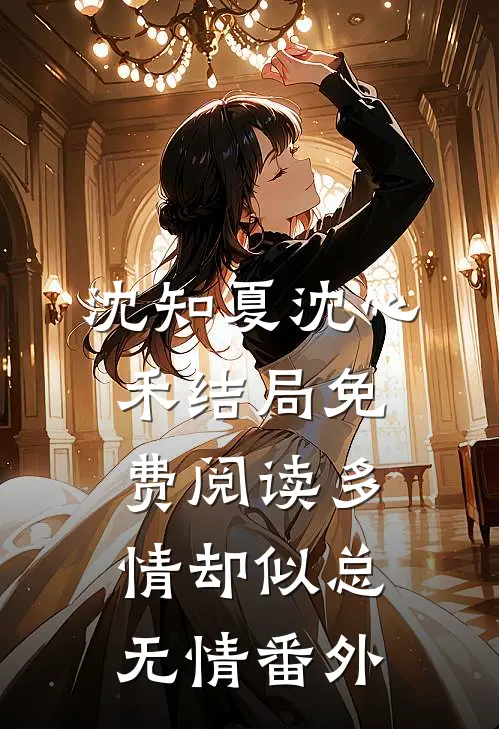 沈知夏沈心禾结局免费阅读多情却似总无情番外