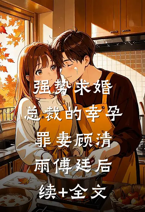 强势求婚，总裁的幸孕罪妻顾清雨傅廷后续+全文