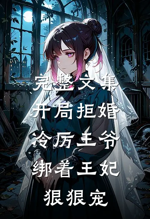 完整文集开局拒婚，冷厉王爷绑着王妃狠狠宠