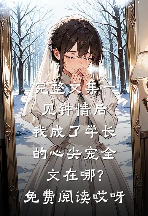 完整文集一见钟情后,我成了学长的心尖宠全文在哪?免费阅读哎呀