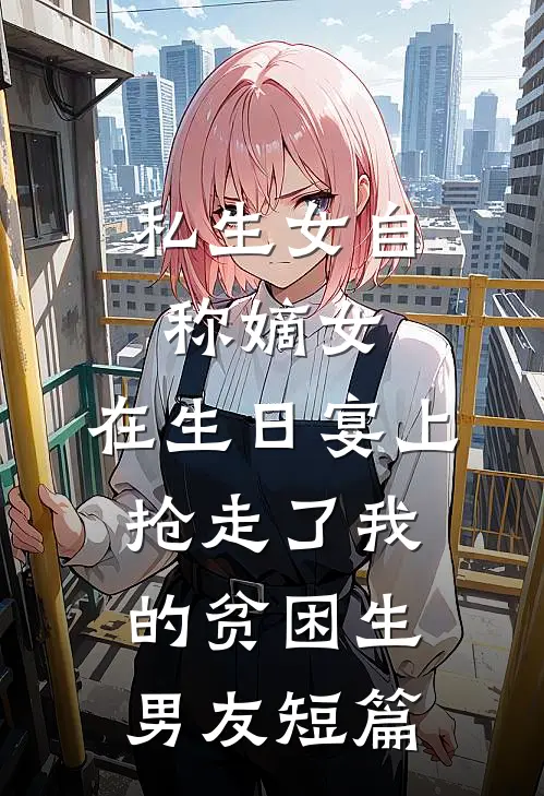 私生女自称嫡女，在生日宴上抢走了我的贫困生男友短篇