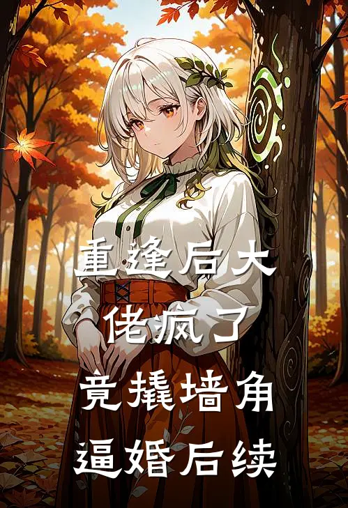 重逢后大佬疯了，竟撬墙角逼婚后续