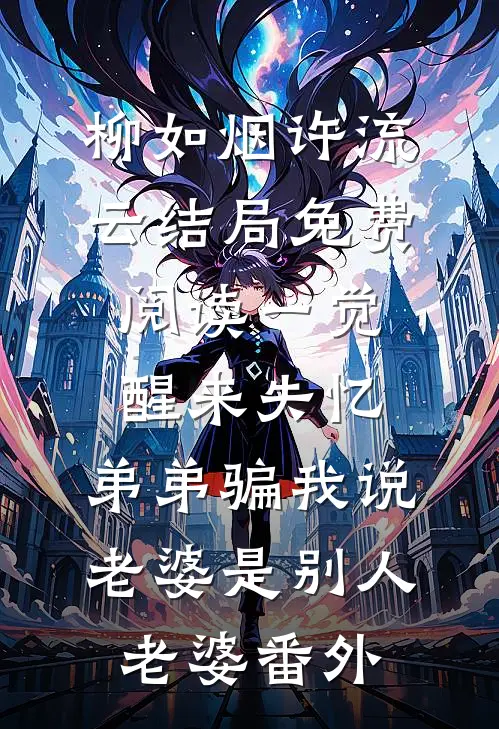 柳如烟许流云结局免费阅读一觉醒来失忆，弟弟骗我说老婆是别人老婆番外