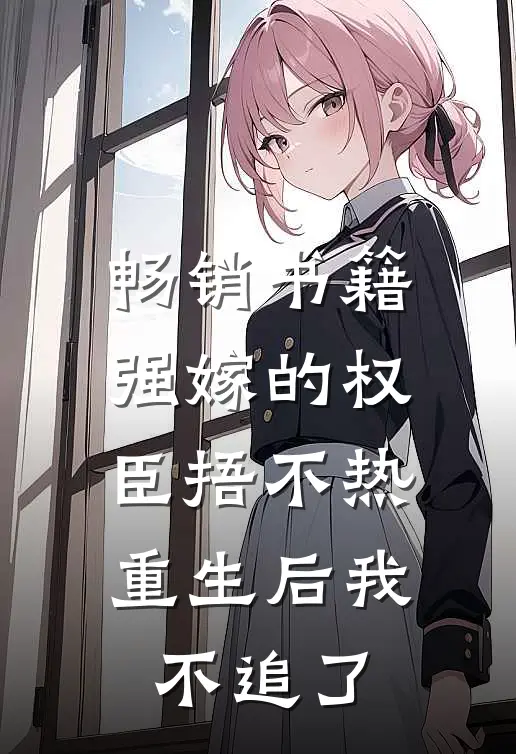 畅销书籍强嫁的权臣捂不热，重生后我不追了