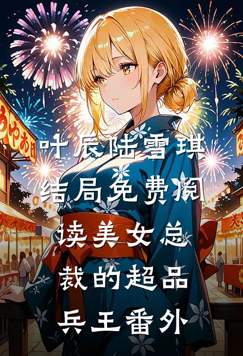 叶辰陆雪琪结局免费阅读美女总裁的超品兵王番外