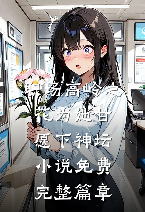 职场高岭之花为她甘愿下神坛小说免费完整篇章