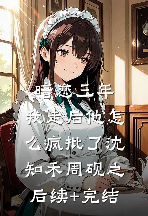 暗恋三年，我走后他怎么疯批了沈知禾周砚之后续+完结