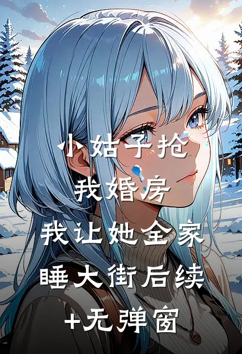小姑子抢我婚房，我让她全家睡大街后续+无弹窗