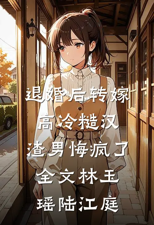 退婚后转嫁高冷糙汉，渣男悔疯了全文林玉瑶陆江庭