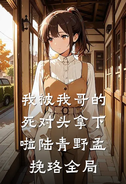 我被我哥的死对头拿下啦陆青野孟挽珞全局
