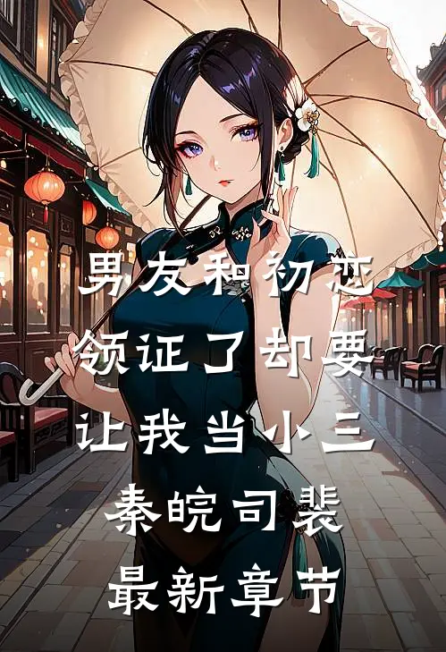 男友和初恋领证了却要让我当小三秦皖司裴最新章节