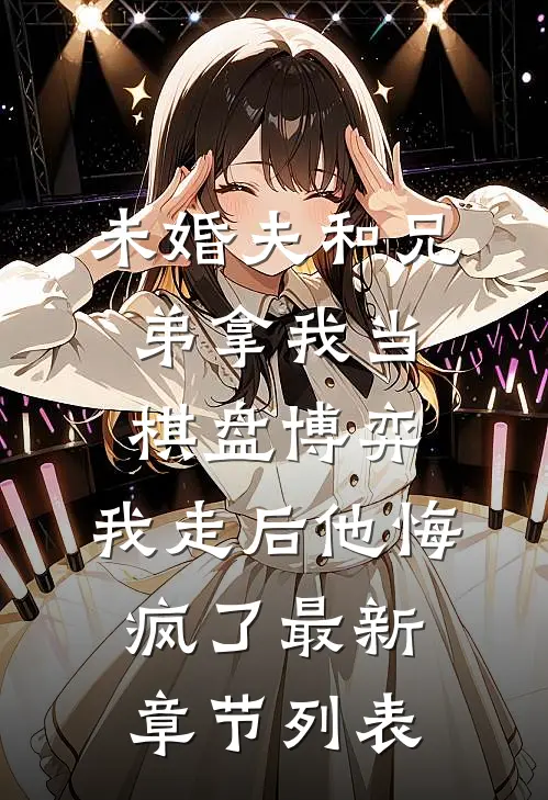 未婚夫和兄弟拿我当棋盘博弈，我走后他悔疯了最新章节列表