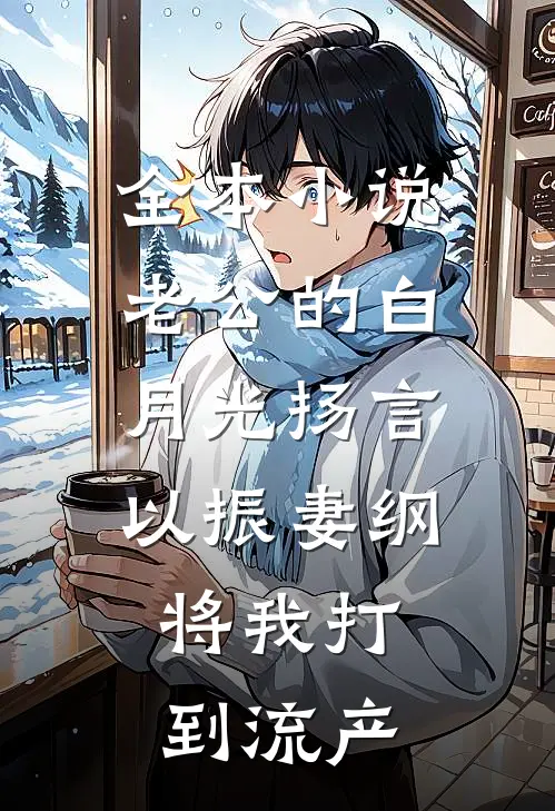 全本小说老公的白月光扬言以振妻纲，将我打到流产
