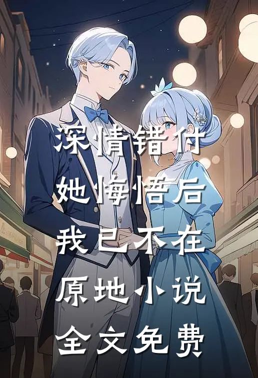 深情错付,她悔悟后我已不在原地全文免费阅读