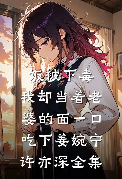 饭被下毒，我却当着老婆的面一口吃下姜婉宁许亦深全集