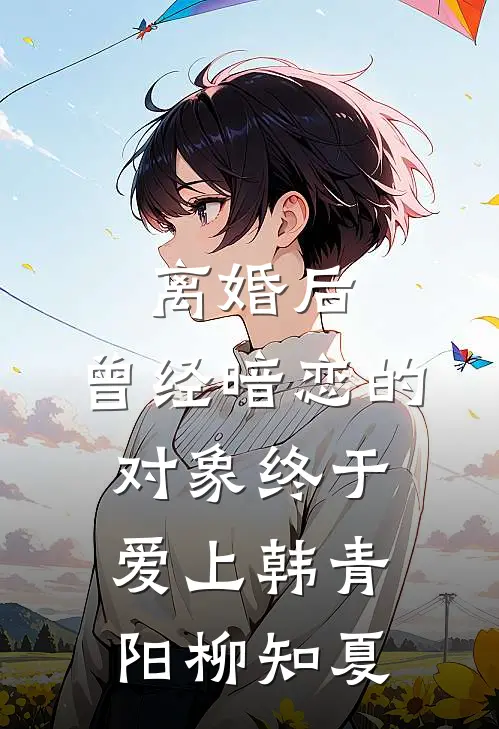 离婚后，曾经暗恋的对象终于爱上韩青阳柳知夏