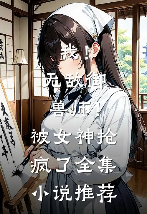 我！无敌御兽师！被女神抢疯了全集小说推荐
