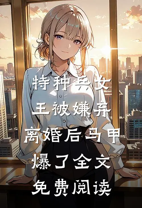 特种兵女王被嫌弃，离婚后马甲爆了全文免费阅读