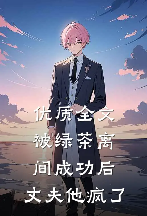 优质全文被绿茶离间成功后，丈夫他疯了