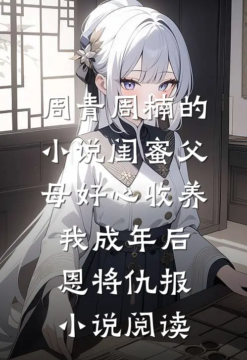 周青周楠的小说闺蜜父母好心收养，我成年后恩将仇报小说阅读