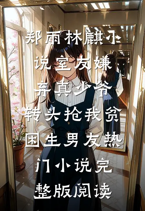 郑雨林麒小说室友嫌弃真少爷，转头抢我贫困生男友热门小说完整版阅读