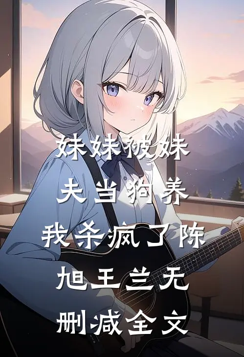 妹妹被妹夫当狗养，我杀疯了陈旭王兰无删减全文