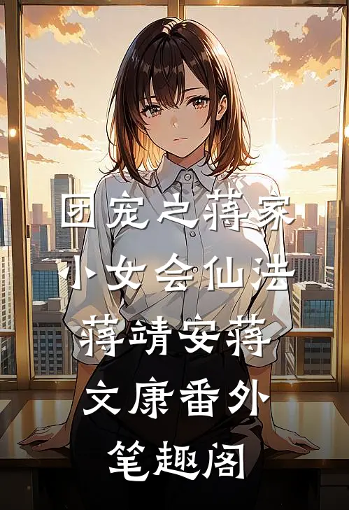团宠之蒋家小女会仙法：蒋靖安蒋文康番外笔趣阁