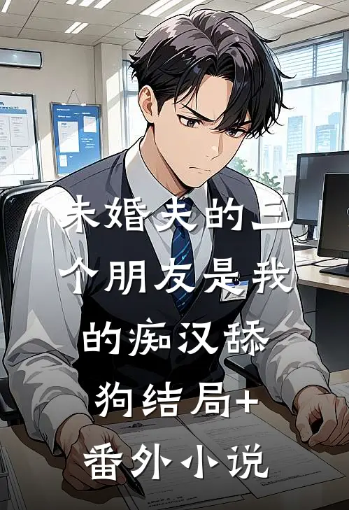 未婚夫的三个朋友是我的痴汉舔狗结局+番外小说