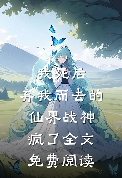 我死后，弃我而去的仙界战神疯了全文免费阅读