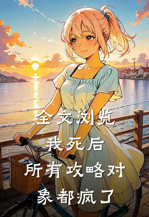 全文浏览我死后，所有攻略对象都疯了