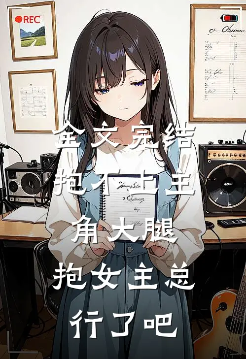 全文完结抱不上主角大腿，抱女主总行了吧